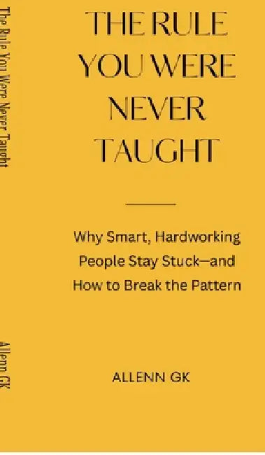 The Rule You Were Never Taught: Why Smart, Hardworking People Stay Stuck-and How to Break the Pattern by Allenn Gk