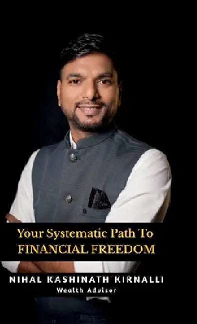 Your Systematic Path To Financial Freedom: Mutual Funds Made Simple - SIP Your Way In, SWP Your Way Out. by Nihal Kashinath Kirnalli