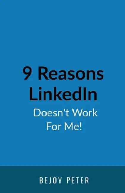 9 Reasons LinkedIn Doesn't Work For Me!: A Sarcastic Guide for B2B Business Owners Who Want Results Without Blaming the Algorithm by Bejoy Peter