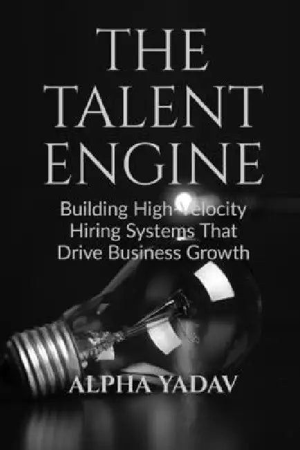 The Talent Engine: Building High-Velocity Hiring Systems That Drive Business Growth by Alpha Yadav