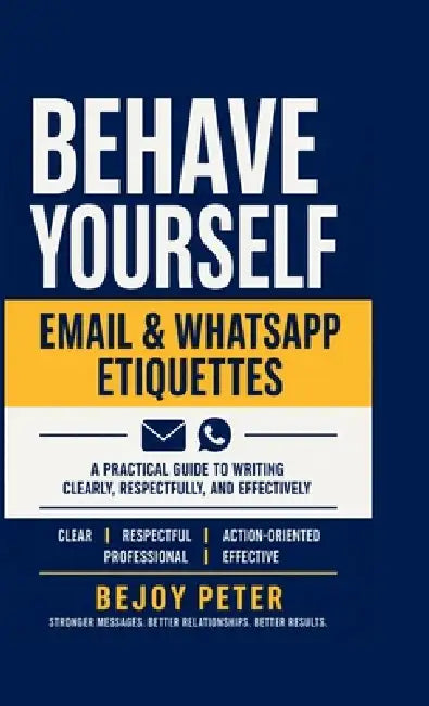 Behave Yourself - Email & WhatsApp Etiquettes: A Practical Guide to Writing Clearly, Respectfully, and Effectively by Bejoy Peter