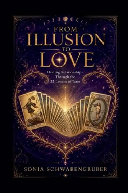 From Illusion to Love: Healing Relationships Through the 22 Lessons of Tarot by Sonia Schwabengruber