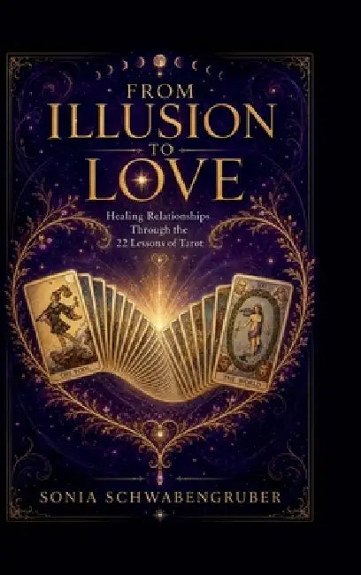 From Illusion to Love: Healing Relationships Through the 22 Lessons of Tarot by Sonia Schwabengruber