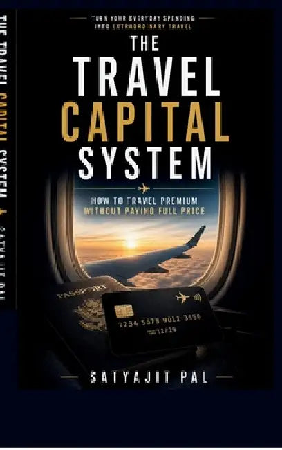 The Travel Capital System: Turn Everyday Spending into Flights, Hotels, and Premium Travel Without Paying Full Price Using Points, Miles, and Rewards by Satyajit Pal
