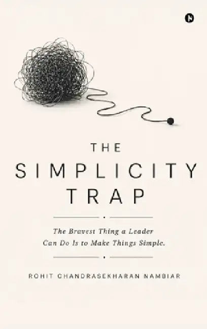 The Simplicity Trap: The Bravest Thing a Leader Can Do Is to Make Things Simple. by Rohit Chandrasekharan Nambiar