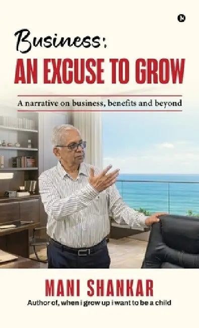 Business: AN EXCUSE TO GROW: A narrative on business, benefits and beyond by Mani Shankar