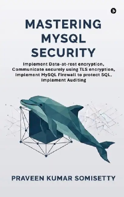 Mastering MySQL Security: Implement Data-at-rest encryption, Communicate securely using TLS encryption, Implement MySQL Firewall to protect SQL, Imple by Praveen Kumar Somisetty