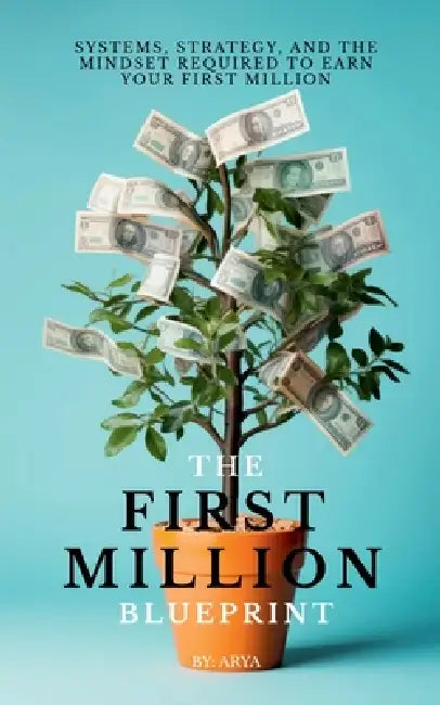 The First Million Blueprint: Systems, Strategy, and the Mindset Required to Earn Your First Million by Arya