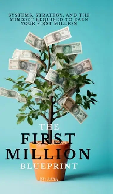 The First Million Blueprint: Systems, Strategy, and the Mindset Required to Earn Your First Million by Arya