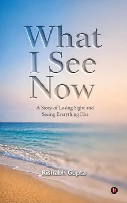 What I See Now: A Story of Losing Sight and Seeing Everything Else by Rishabh Gupta