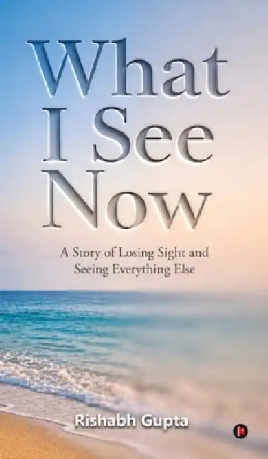 What I See Now: A Story of Losing Sight and Seeing Everything Else by Rishabh Gupta