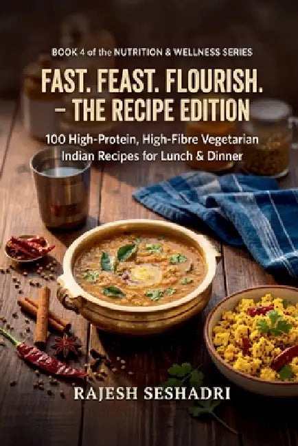 Fast. Feast. Flourish. The Recipe Edition: 100 High-Protein, High-Fibre Vegetarian Indian Recipes for Lunch & Dinner by Rajesh Seshadri