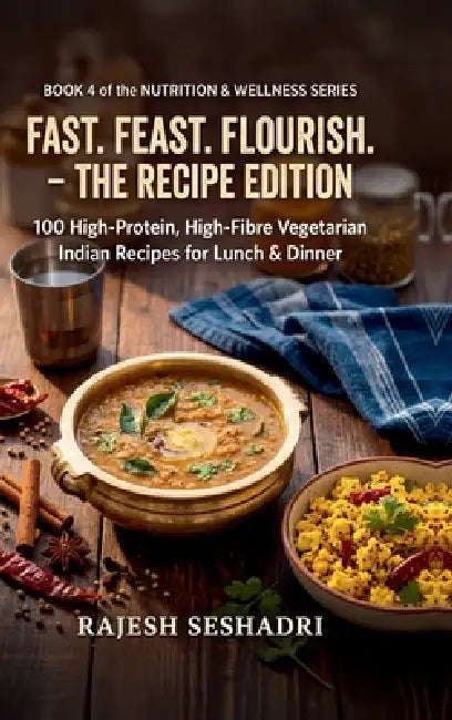 Fast. Feast. Flourish. The Recipe Edition: 100 High-Protein, High-Fibre Vegetarian Indian Recipes for Lunch & Dinner by Rajesh Seshadri