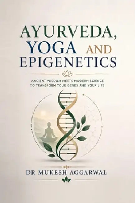 Ayurveda, Yoga and Epigenetics: Rewriting Your Genetic Destiny by Dr Mukesh Aggarwal