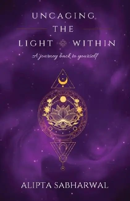 Uncaging the Light Within: A Journey Back to Yourself by Alipta Sabharwal