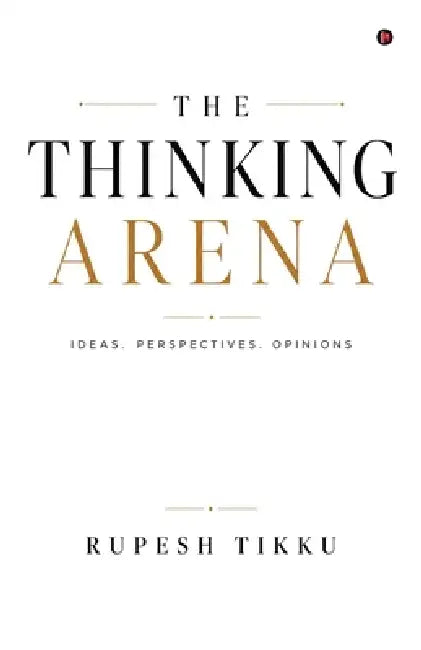 The Thinking Arena: Ideas. Perspectives. Opinions by Rupesh Tikku