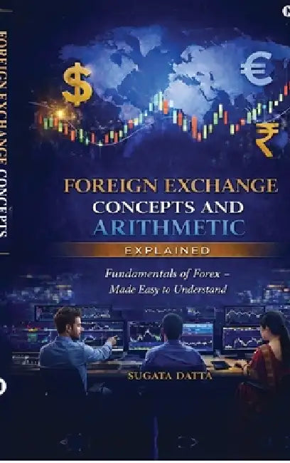 FOREIGN EXCHANGE CONCEPTS AND ARITHMETIC Explained: Fundamentals of Forex Made Easy to Understand by Sugata Datta