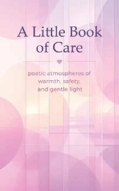 A Little Book of Care: poetic atmospheres of warmth, safety, and gentle light by Michael Patrick