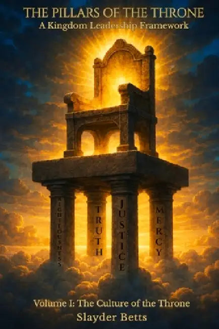 The Pillars of the Throne: A Kingdom Leadership Framework (Volume I): The Culture of the Throne by Slayder Betts