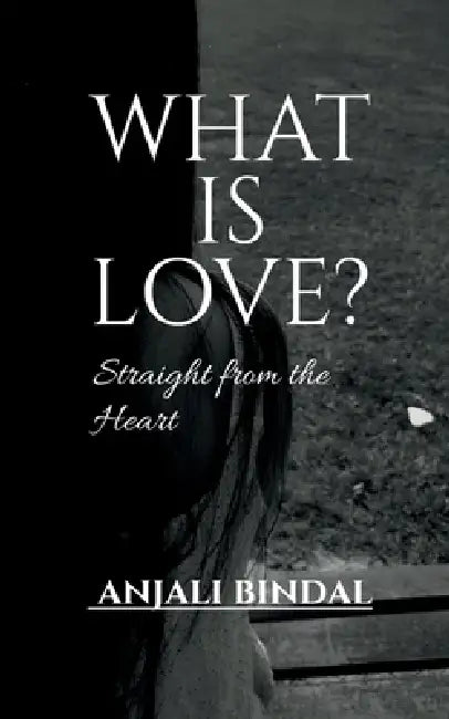 What Is Love?: Straight from the Heart by Anjali Bindal