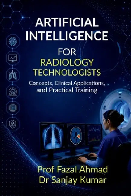 Artificial Intelligence for Radiology Technologists: Concepts, Clinical Applications, and Practical Training by Prof Fazal Ahmad