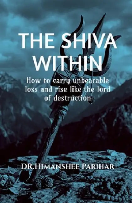 The Shiva Within: How to carry unbearable loss and rise like the lord of destruction by Dr Himanshee Parihar