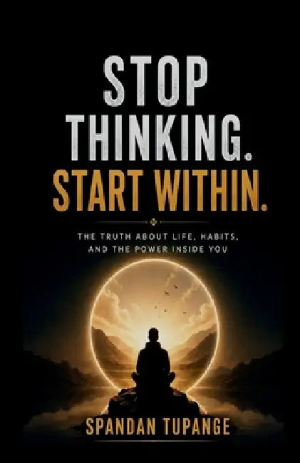 Stop thinking start within: the truth about life, habits, and the power inside you by Spandan Tupange