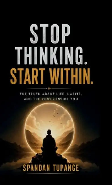 Stop thinking start within: the truth about life, habits, and the power inside you by Spandan Tupange