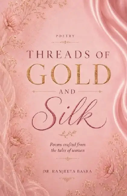 Threads of Gold and Silk: Poems Crafted from the Tales of Women by Dr Ranjeeta Basra