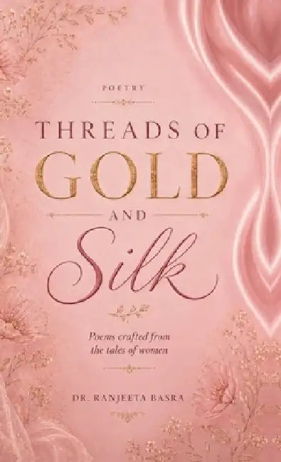 Threads of Gold and Silk: Poems Crafted from the Tales of Women by Dr Ranjeeta Basra