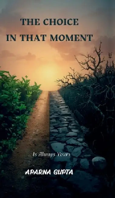 The Choice In That Moment: The choice in that moment, is always yours! by Aparna Gupta
