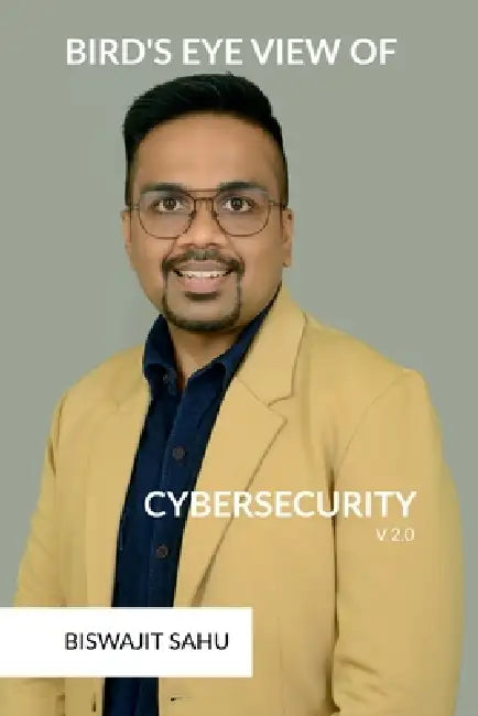 Bird's Eye View of Cybersecurity V2.0: A Complete Guide to Cybersecurity: From Basics to Future Trends by Biswajit Sahu