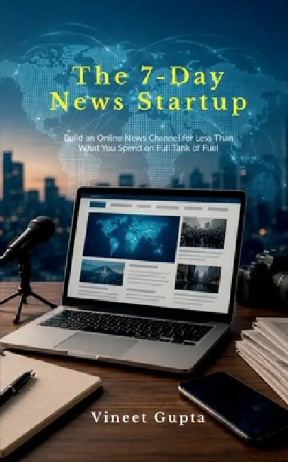 The 7-Day News Startup: Build an Online News Channel for Less Than What You Spend on Full Tank of Fuel by Vineet Gupta