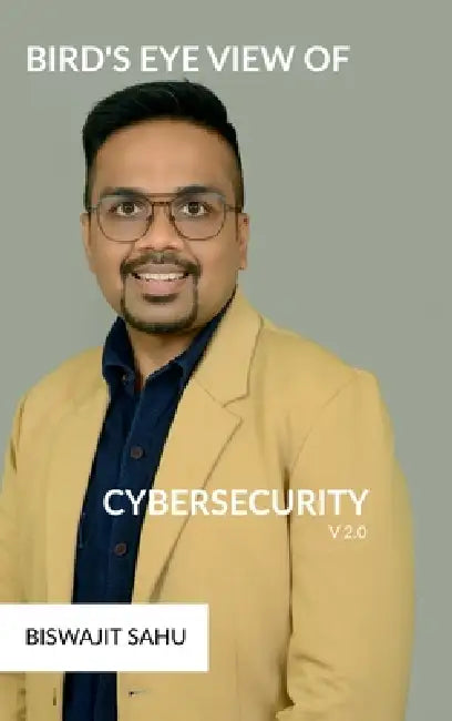 Bird's Eye View of Cybersecurity V2.0: A Complete Guide to Cybersecurity: From Basics to Future Trends by Biswajit Sahu
