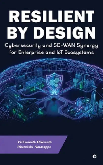 Resilient by Design: Cybersecurity and SD-WAN Synergy for Enterprise and IoT Ecosystems by Vishwanath Hiremath, Dharnisha Narasappa