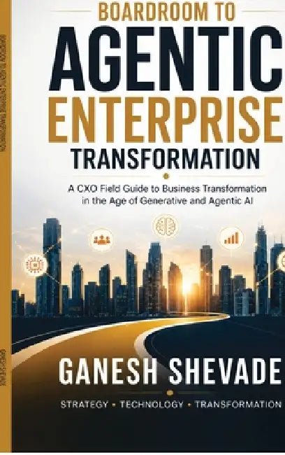 Boardroom To Agentic Enterprise Transformation: A CXO Field Guide to Business Transformation in the Age of Generative and Agentic AI by Ganesh Shevade