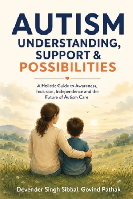 Autism Understanding, Support and Possibilities: A Holistic Guide to Awareness, Inclusion, Independence and the Future of Autism Care by Devender Singh Sibbal, Govind Pathak