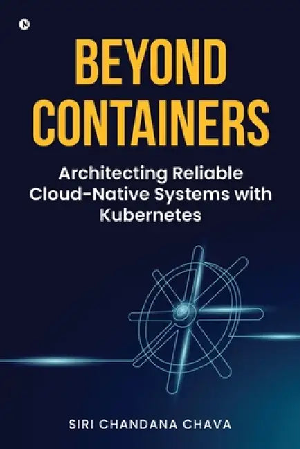Beyond Containers: Architecting Reliable Cloud-Native Systems with Kubernetes by Siri Chandana Chava