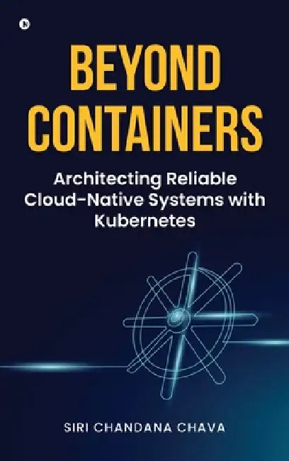Beyond Containers: Architecting Reliable Cloud-Native Systems with Kubernetes by Siri Chandana Chava