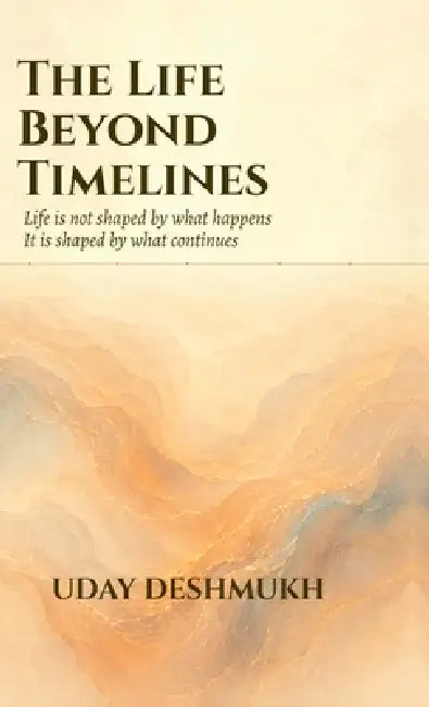 The Life Beyond Timelines: Life is not shaped only by what happens. It is shaped by what continues. by Uday Deshmukh