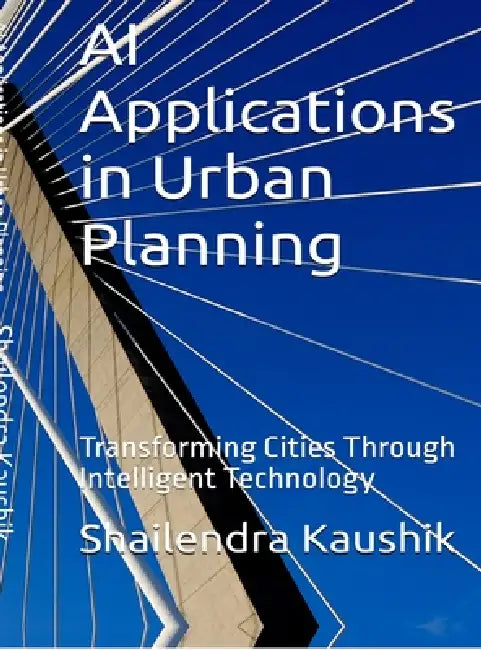 AI Applications in Urban Planning: Transforming Cities Through Intelligent Technology by Shailendra Kaushik