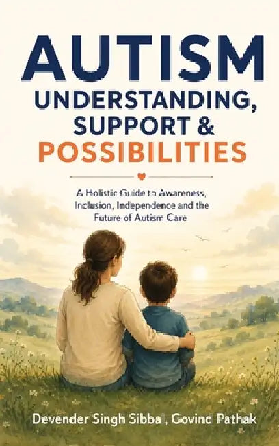 Autism Understanding, Support and Possibilities: A Holistic Guide to Awareness, Inclusion, Independence and the Future of Autism Care by Devender Singh Sibbal, Govind Pathak