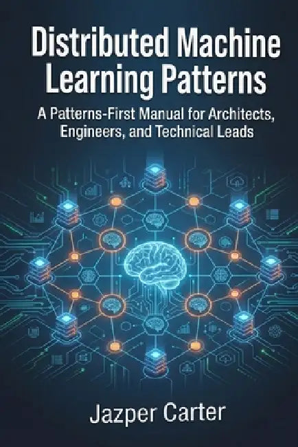 Distributed Machine Learning Patterns: A Patterns-First Manual for Architects, Engineers, and Technical Leads by Jazper Carter