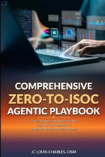Comprehensive Zero to ISOC Agentic Playbook: How IT Managers and Security Leaders Build, Run, and Maximize an Integrated Security Operations Center by Jc Louis-Charles