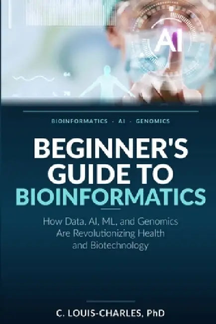 Beginner's Guide to Bioinformatics: How Data, AI, ML, and Genomics Are Revolutionizing Health and Biotechnology by C. Louis-Charles