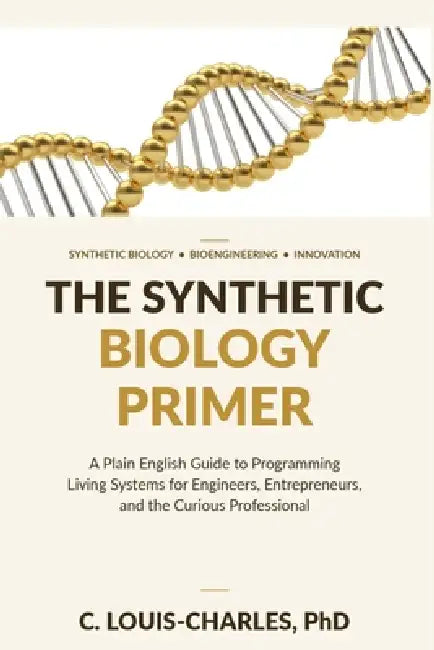 The Synthetic Biology Primer: A Plain English Guide to Programming Living Systems for Engineers, Entrepreneurs, and the Curious Professional by C. Louis-Charles