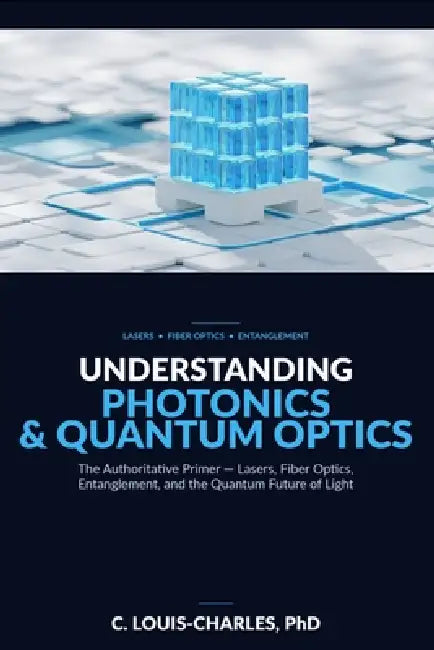 Understanding Photonics & Quantum Optics: A No-Math Authoritative Primer on Quantum Optics, Quantum Entanglement, Quantum Communication, and Photonic by C. Louis-Charles