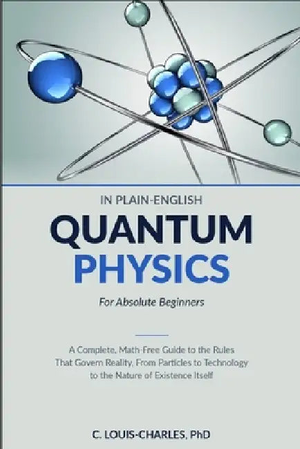Quantum Physics in Plain English for Absolute Beginners: A Complete, Math-Free Guide to the Rules That Govern Reality, From Particles to Technology to by C. Louis-Charles