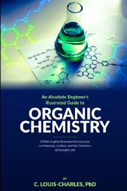Absolute Beginners Illustrated Guide to Organic Chemistry: A Plain-English Illustrated Introduction to Molecules, Carbon, and the Chemistry of Everyda by C. Louis-Charles