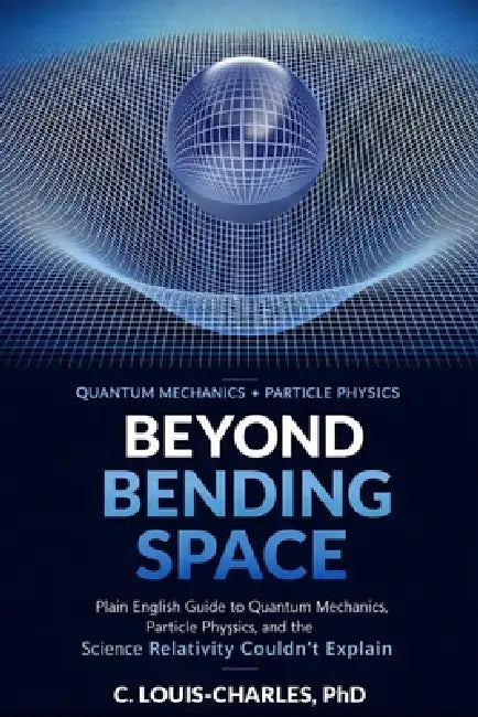Beyond Bending Space: Plain English Guide to Quantum Mechanics, Particle Physics, and the Science Relativity Couldn't Explain by C. Louis-Charles